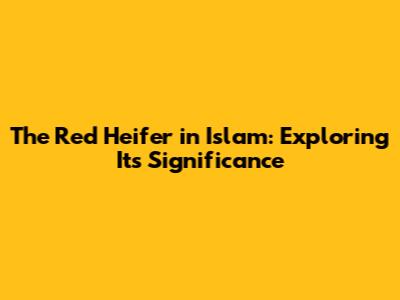 The Red Heifer in Islam: Exploring Its Significance