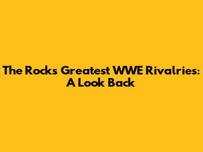 The Rock's Greatest WWE Rivalries: A Look Back