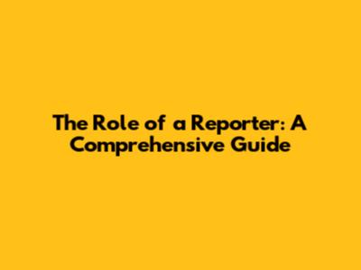 The Role of a Reporter: A Comprehensive Guide