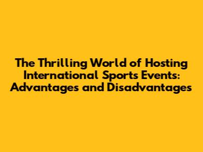 The Thrilling World of Hosting International Sports Events: Advantages and Disadvantages