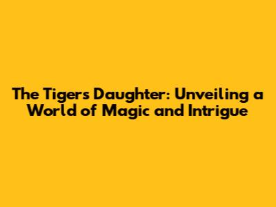 The Tiger's Daughter: Unveiling a World of Magic and Intrigue
