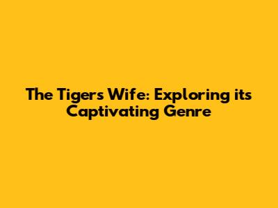 The Tiger's Wife: Exploring its Captivating Genre