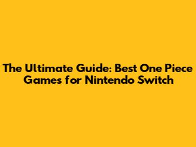 The Ultimate Guide: Best One Piece Games for Nintendo Switch