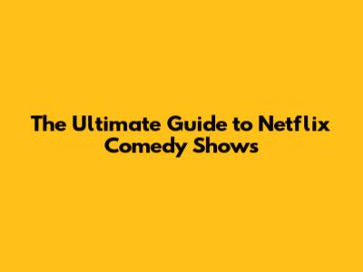 The Ultimate Guide to Netflix Comedy Shows