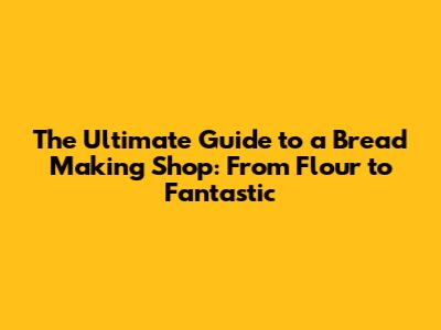 The Ultimate Guide to a Bread Making Shop: From Flour to Fantastic
