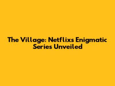 The Village: Netflix's Enigmatic Series Unveiled