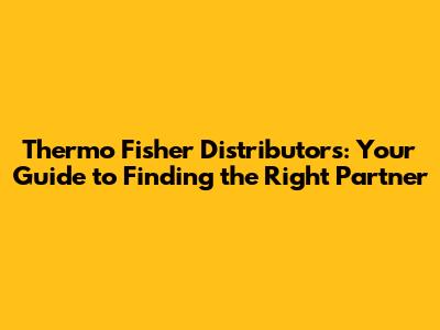 Thermo Fisher Distributors: Your Guide to Finding the Right Partner