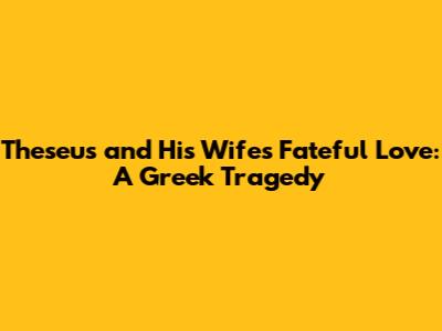 Theseus and His Wife's Fateful Love: A Greek Tragedy