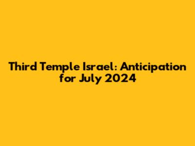 Third Temple Israel: Anticipation for July 2024