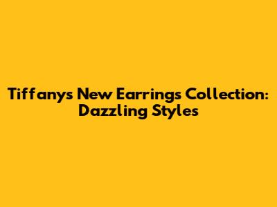 Tiffany's New Earrings Collection: Dazzling Styles