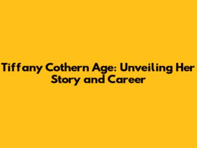 Tiffany Cothern Age: Unveiling Her Story and Career