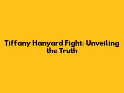 Tiffany Hanyard Fight: Unveiling the Truth