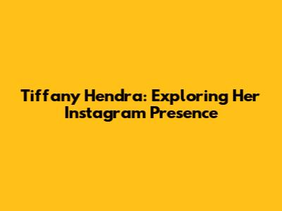 Tiffany Hendra: Exploring Her Instagram Presence