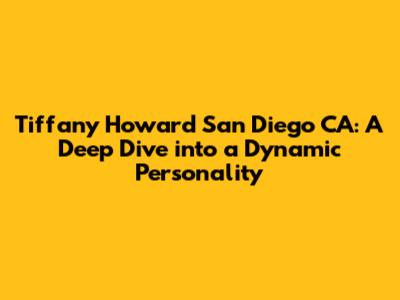 Tiffany Howard San Diego CA: A Deep Dive into a Dynamic Personality