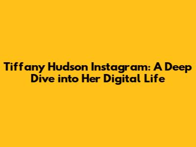 Tiffany Hudson Instagram: A Deep Dive into Her Digital Life
