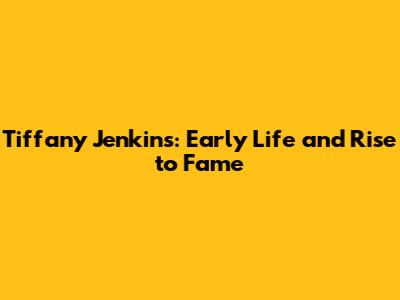 Tiffany Jenkins: Early Life and Rise to Fame