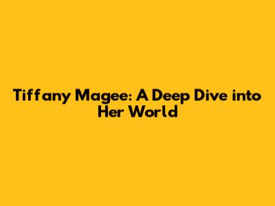 Tiffany Magee: A Deep Dive into Her World