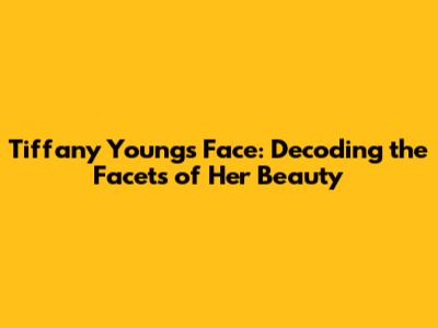 Tiffany Young's Face: Decoding the Facets of Her Beauty