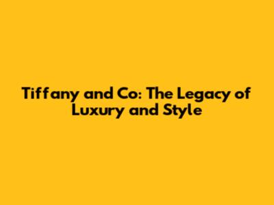 Tiffany and Co: The Legacy of Luxury and Style