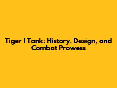 Tiger I Tank: History, Design, and Combat Prowess