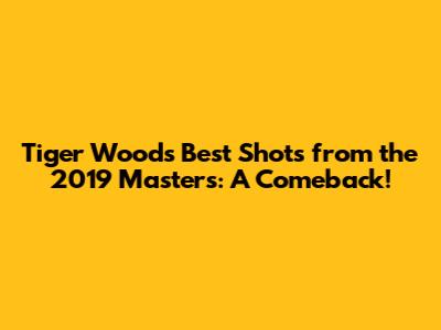 Tiger Woods' Best Shots from the 2019 Masters: A Comeback!