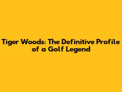 Tiger Woods: The Definitive Profile of a Golf Legend