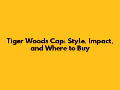 Tiger Woods Cap: Style, Impact, and Where to Buy