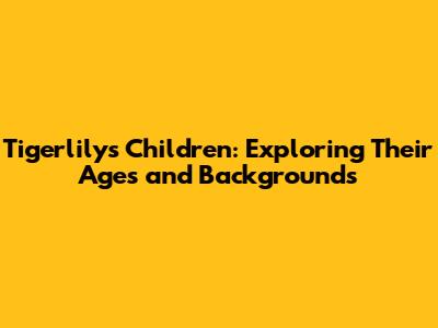Tigerlily's Children: Exploring Their Ages and Backgrounds