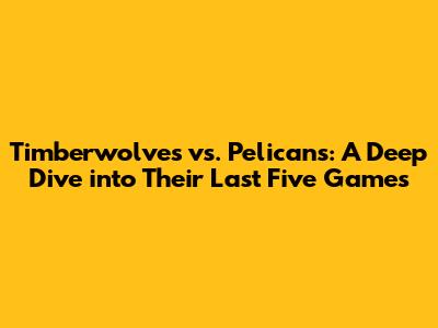 Timberwolves vs. Pelicans: A Deep Dive into Their Last Five Games
