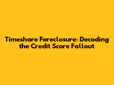 Timeshare Foreclosure: Decoding the Credit Score Fallout