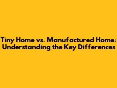 Tiny Home vs. Manufactured Home: Understanding the Key Differences