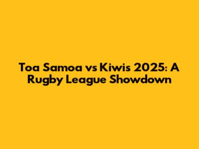 Toa Samoa vs Kiwis 2025: A Rugby League Showdown