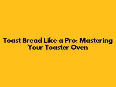 Toast Bread Like a Pro: Mastering Your Toaster Oven