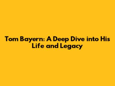 Tom Bayern: A Deep Dive into His Life and Legacy