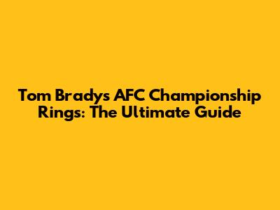 Tom Brady's AFC Championship Rings: The Ultimate Guide