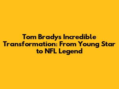 Tom Brady's Incredible Transformation: From Young Star to NFL Legend
