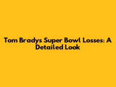Tom Brady's Super Bowl Losses: A Detailed Look