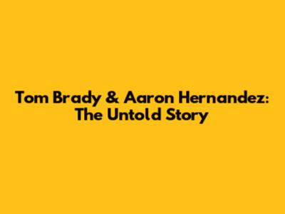 Tom Brady & Aaron Hernandez: The Untold Story