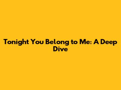 Tonight You Belong to Me: A Deep Dive