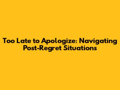 Too Late to Apologize: Navigating Post-Regret Situations