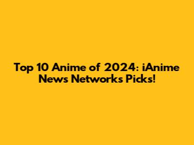 Top 10 Anime of 2024: iAnime News Network's Picks!