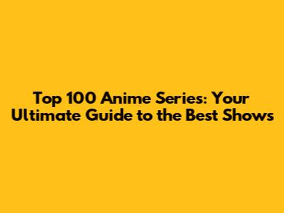 Top 100 Anime Series: Your Ultimate Guide to the Best Shows