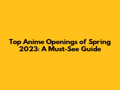 Top Anime Openings of Spring 2023: A Must-See Guide