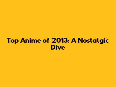 Top Anime of 2013: A Nostalgic Dive
