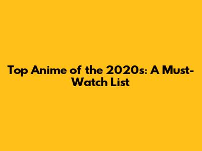 Top Anime of the 2020s: A Must-Watch List