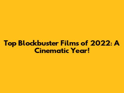 Top Blockbuster Films of 2022: A Cinematic Year!