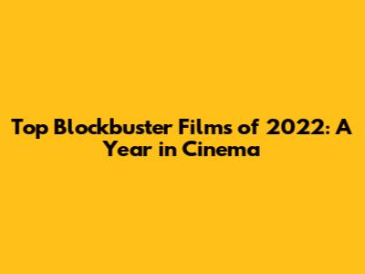 Top Blockbuster Films of 2022: A Year in Cinema