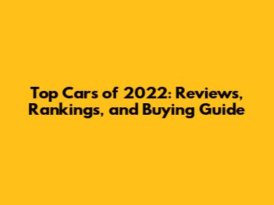 Top Cars of 2022: Reviews, Rankings, and Buying Guide