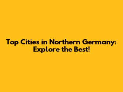 Top Cities in Northern Germany: Explore the Best!