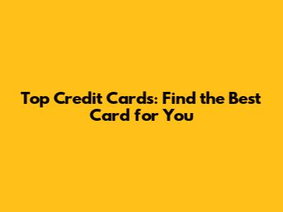 Top Credit Cards: Find the Best Card for You